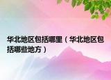 華北地區(qū)包括哪里（華北地區(qū)包括哪些地方）