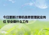 今日更新計(jì)算機(jī)信息管理就業(yè)崗位 畢業(yè)做什么工作