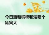今日更新檳榔和煙哪個(gè)危害大