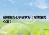 耐腐蝕離心泵哪家好（耐腐蝕離心泵）