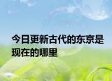 今日更新古代的東京是現(xiàn)在的哪里
