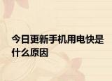 今日更新手機(jī)用電快是什么原因