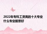 2022年?？乒べY高的十大專業(yè) 什么專業(yè)前景好