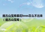魔古山寶庫最后boss怎么不出來（魔古山寶庫）