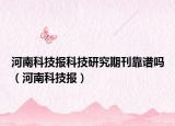 河南科技報(bào)科技研究期刊靠譜嗎（河南科技報(bào)）