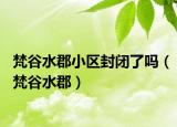梵谷水郡小區(qū)封閉了嗎（梵谷水郡）
