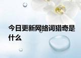 今日更新網(wǎng)絡(luò)詞獵奇是什么