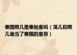 秦國稷兒是秦始皇嗎（蕩兒和稷兒誰當(dāng)了秦國的皇帝）