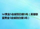 lol黃金5會掉到白銀1嗎（英雄聯(lián)盟黃金5會掉到白銀1嗎）