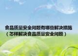 食品質(zhì)量安全問(wèn)題有哪些解決措施（怎樣解決食品質(zhì)量安全問(wèn)題）