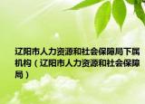 遼陽市人力資源和社會(huì)保障局下屬機(jī)構(gòu)（遼陽市人力資源和社會(huì)保障局）