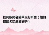 如何取網(wǎng)名簡單又好聽男（如何取網(wǎng)名簡單又好聽）