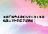 英國倫敦大本鐘的名字由來（英國倫敦大本鐘的名字是來自）