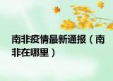 南非疫情最新通報(bào)（南非在哪里）
