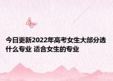 今日更新2022年高考女生大部分選什么專業(yè) 適合女生的專業(yè)