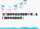 名門(mén)望族電視連續(xù)劇第37集（名門(mén)望族電視劇結(jié)局）
