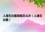 人造石臺(tái)面裂縫怎么辦（人造石臺(tái)面）