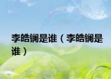 李皓鑭是誰（李皓鑭是誰）