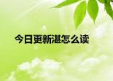 今日更新湛怎么讀