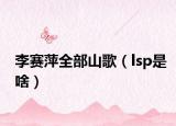李賽萍全部山歌（lsp是啥）