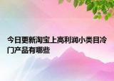 今日更新淘寶上高利潤小類目冷門產(chǎn)品有哪些