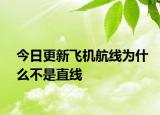 今日更新飛機(jī)航線為什么不是直線