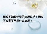 黑發(fā)不知勤學(xué)早的意思是啥（黑發(fā)不知勤學(xué)早是什么意思）