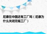 尼康在中國還有工廠嗎（尼康為什么關(guān)閉無錫工廠）