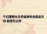 今日更新女生學(xué)金融專(zhuān)業(yè)就業(yè)方向 前景怎么樣