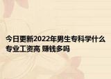 今日更新2022年男生?？茖W(xué)什么專業(yè)工資高 賺錢多嗎