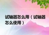試軸器怎么用（試軸器怎么使用）