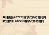 今日更新2022年哈爾濱高考時間具體安排表 2022年哈爾濱高考時間