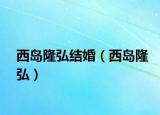 西島隆弘結(jié)婚（西島隆弘）