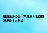 山西旅游必去十大景點(diǎn)（山西旅游必去十大景點(diǎn)）