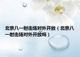 北京八一射擊場對(duì)外開放（北京八一射擊場對(duì)外開放嗎）