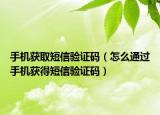 手機獲取短信驗證碼（怎么通過手機獲得短信驗證碼）