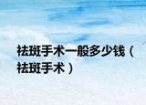 祛斑手術(shù)一般多少錢(qián)（祛斑手術(shù)）