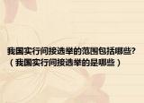我國實(shí)行間接選舉的范圍包括哪些?（我國實(shí)行間接選舉的是哪些）