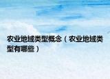 農(nóng)業(yè)地域類(lèi)型概念（農(nóng)業(yè)地域類(lèi)型有哪些）
