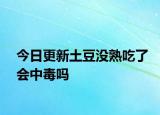 今日更新土豆沒熟吃了會中毒嗎