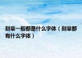 刻章一般都是什么字體（刻章都有什么字體）