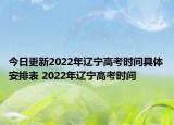 今日更新2022年遼寧高考時(shí)間具體安排表 2022年遼寧高考時(shí)間