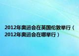 2012年奧運(yùn)會(huì)在英國(guó)倫敦舉行（2012年奧運(yùn)會(huì)在哪舉行）