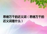思緒萬(wàn)千的近義詞（思緒萬(wàn)千的近義詞是什么）