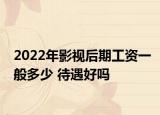 2022年影視后期工資一般多少 待遇好嗎