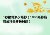 1秒換算多少毫秒（1000毫秒換算成秒是多長時(shí)間）