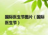 國際醫(yī)生節(jié)圖片（國際醫(yī)生節(jié)）