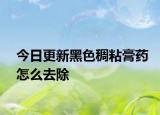 今日更新黑色稠粘膏藥怎么去除