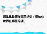 遺體化妝師在哪里培訓(xùn)（遺體化妝師在哪里培訓(xùn)）