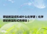鍵能斷裂或形成什么化學(xué)鍵（化學(xué)鍵的斷裂形式有哪些）